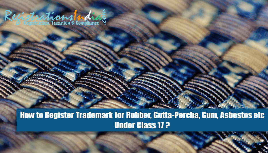 How to Register Trademark for Rubber, Gutta-Percha, Gum, Asbestos etc Under Class 17?