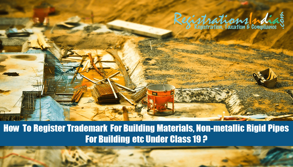 How to Register Trademark for Building Materials, Non-metallic Rigid Pipes for Building etc Under Class 19?